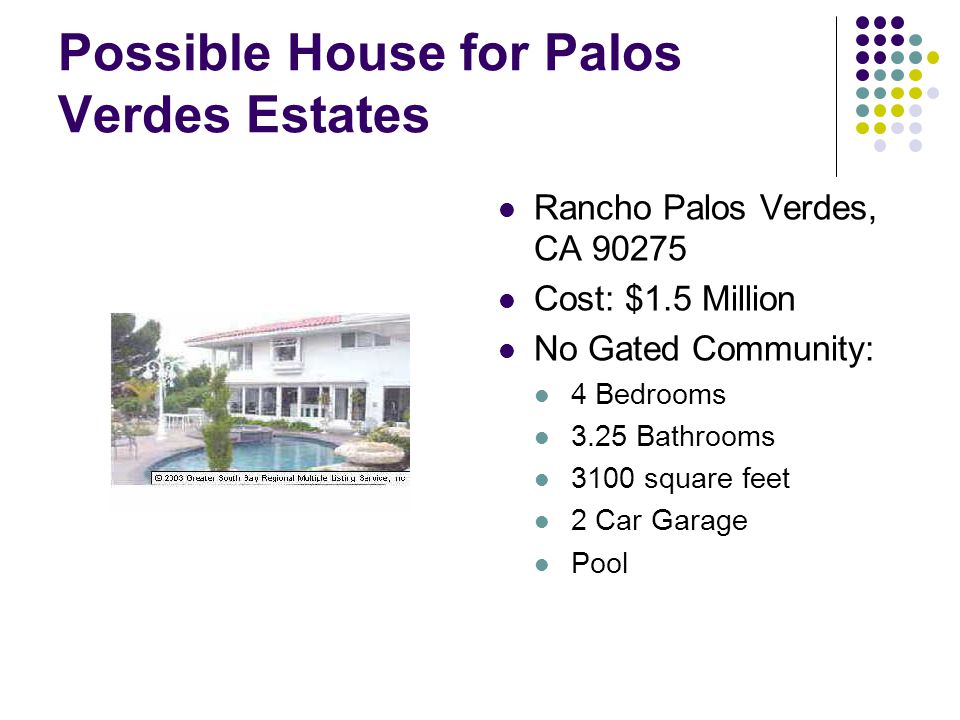 Possible House for Palos Verdes Estates Rancho Palos Verdes, CA Cost: $1.5 Million No Gated Community: 4 Bedrooms 3.25 Bathrooms 3100 square feet 2 Car Garage Pool