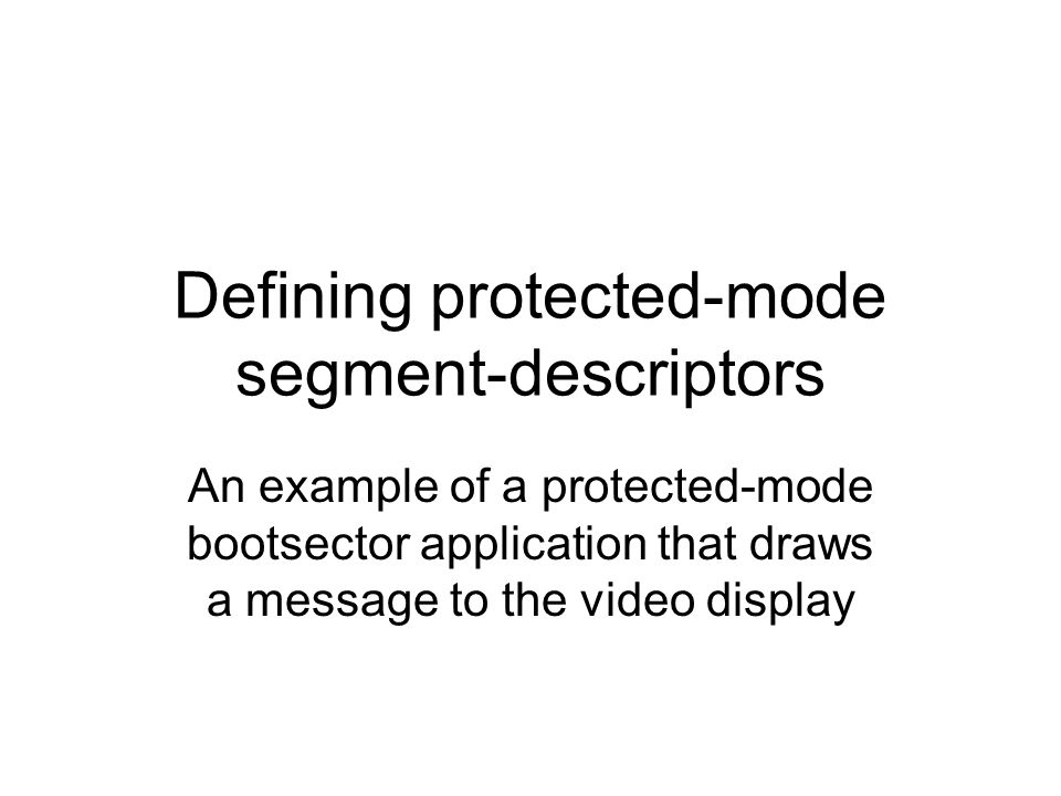Defining protected-mode segment-descriptors An example of a protected-mode bootsector application that draws a message to the video display