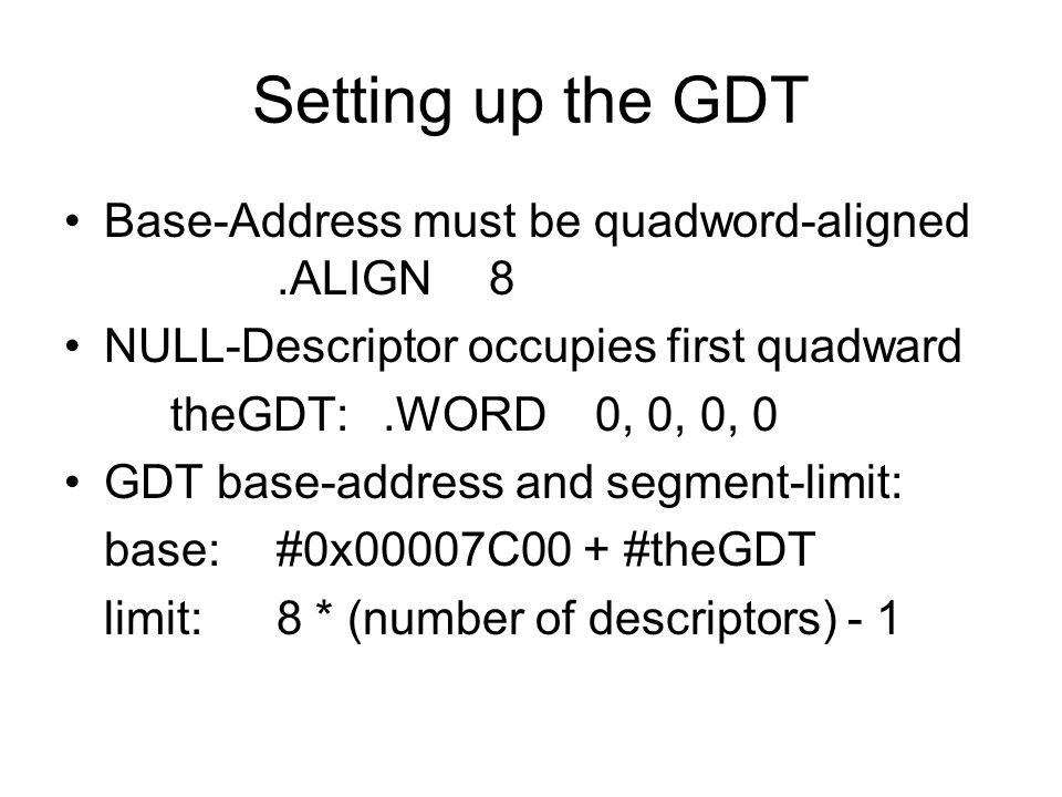 Setting up the GDT Base-Address must be quadword-aligned.ALIGN8 NULL-Descriptor occupies first quadward theGDT:.WORD0, 0, 0, 0 GDT base-address and segment-limit: base:#0x00007C00 + #theGDT limit:8 * (number of descriptors) - 1