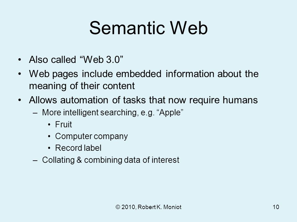 Semantic Web Also called Web 3.0 Web pages include embedded information about the meaning of their content Allows automation of tasks that now require humans –More intelligent searching, e.g.