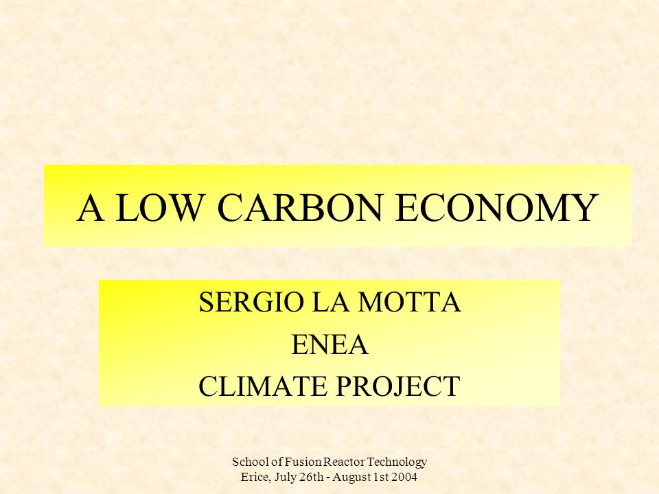 School of Fusion Reactor Technology Erice, July 26th - August 1st 2004 A LOW CARBON ECONOMY SERGIO LA MOTTA ENEA CLIMATE PROJECT