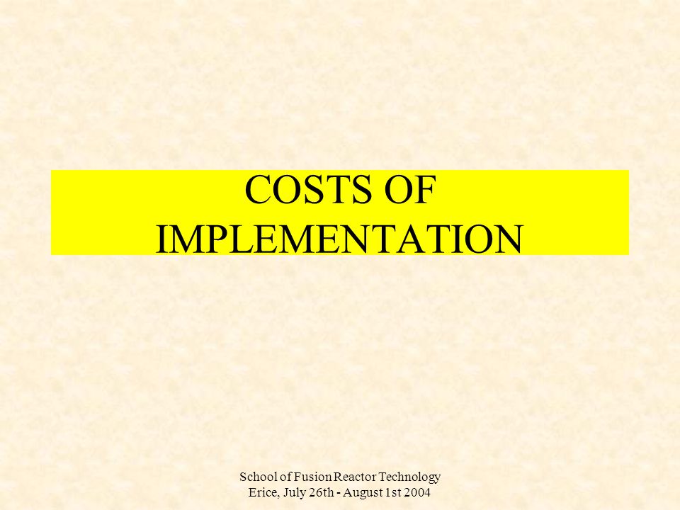 School of Fusion Reactor Technology Erice, July 26th - August 1st 2004 COSTS OF IMPLEMENTATION