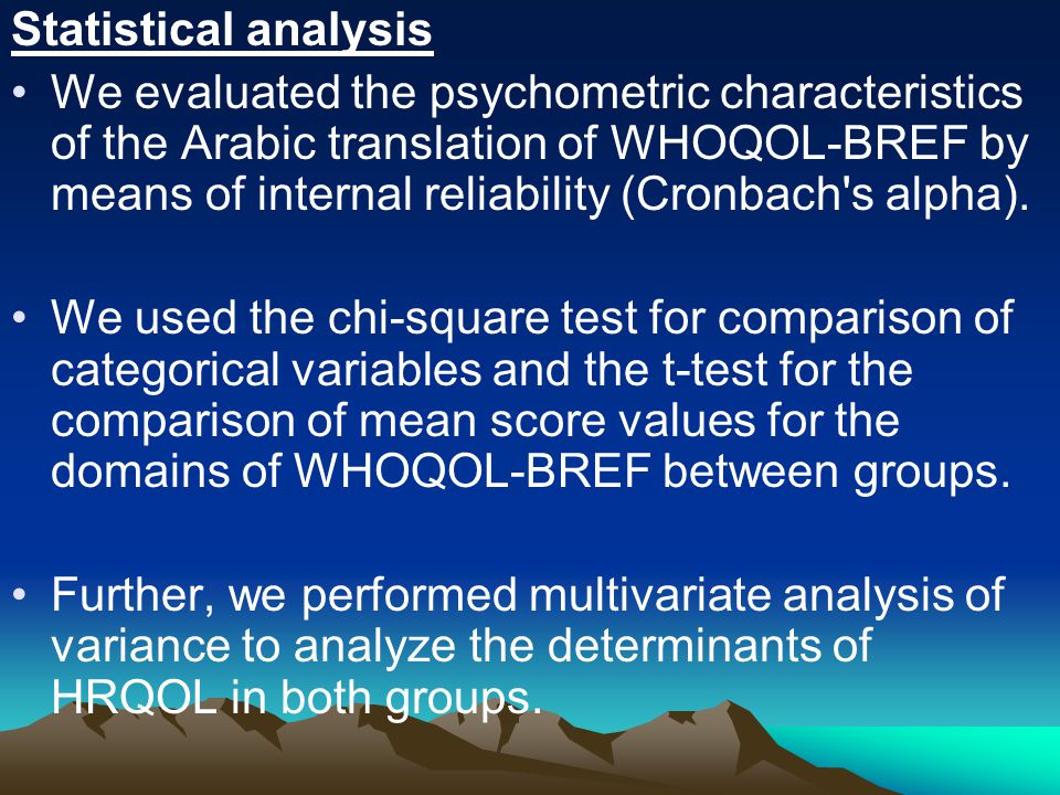Statistical analysis We evaluated the psychometric characteristics of the Arabic translation of WHOQOL-BREF by means of internal reliability (Cronbach s alpha).