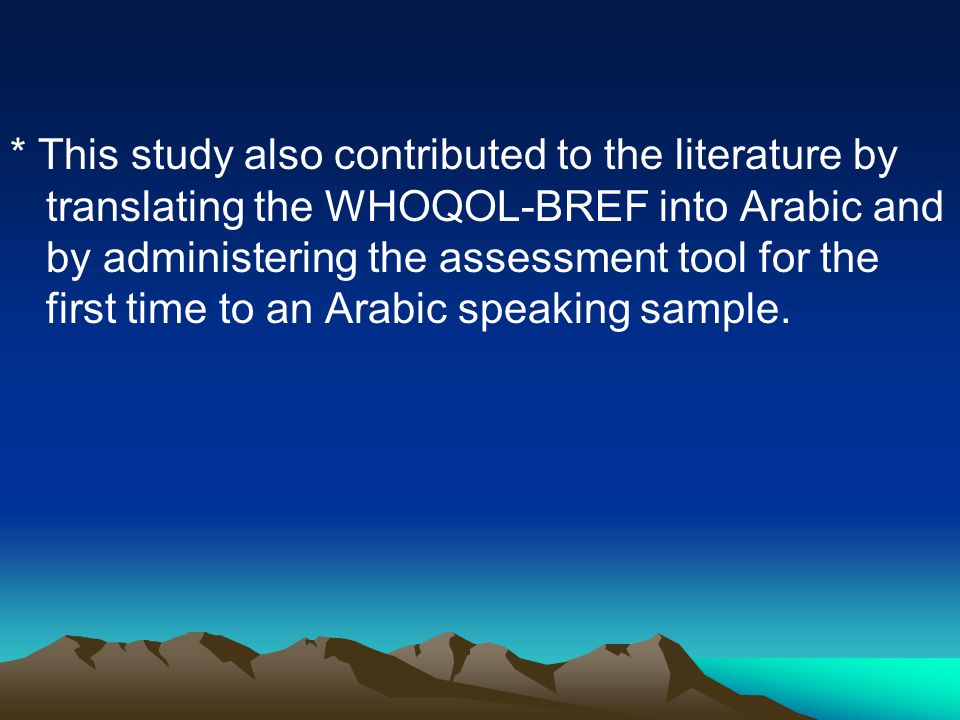 * This study also contributed to the literature by translating the WHOQOL-BREF into Arabic and by administering the assessment tool for the first time to an Arabic speaking sample.