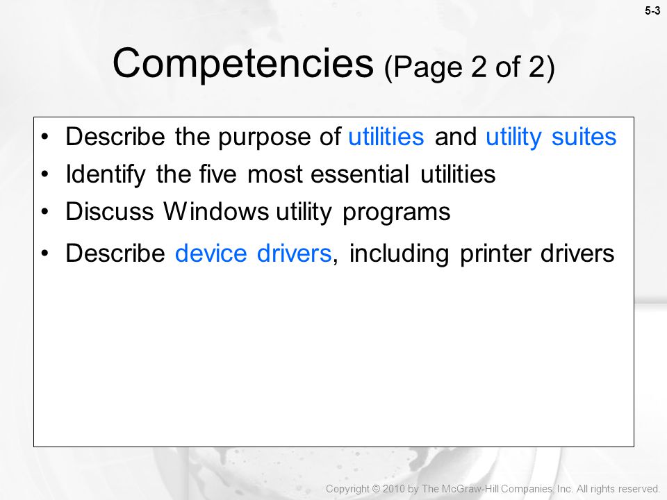 5-3 Describe the purpose of utilities and utility suites Identify the five most essential utilities Discuss Windows utility programs Describe device drivers, including printer drivers Competencies (Page 2 of 2) Copyright © 2010 by The McGraw-Hill Companies, Inc.