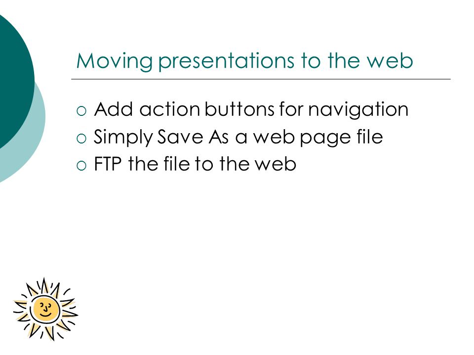 Moving presentations to the web  Add action buttons for navigation  Simply Save As a web page file  FTP the file to the web