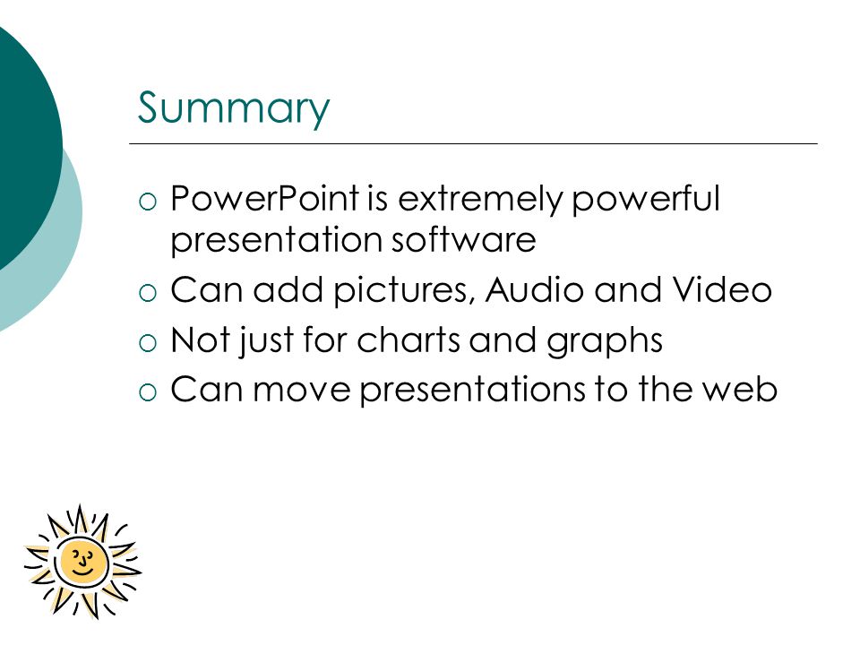 Summary  PowerPoint is extremely powerful presentation software  Can add pictures, Audio and Video  Not just for charts and graphs  Can move presentations to the web