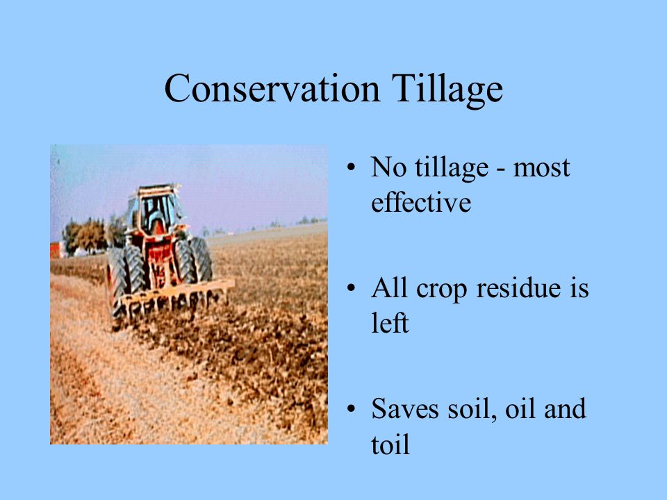 Conservation Tillage No tillage - most effective All crop residue is left Saves soil, oil and toil