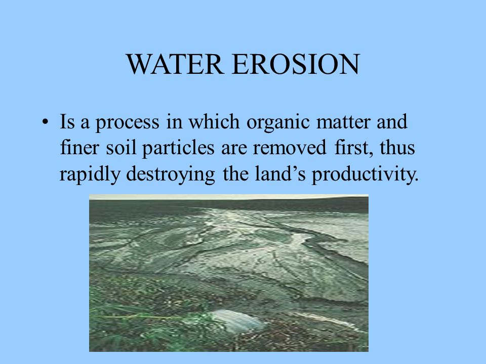 WATER EROSION Is a process in which organic matter and finer soil particles are removed first, thus rapidly destroying the land’s productivity.