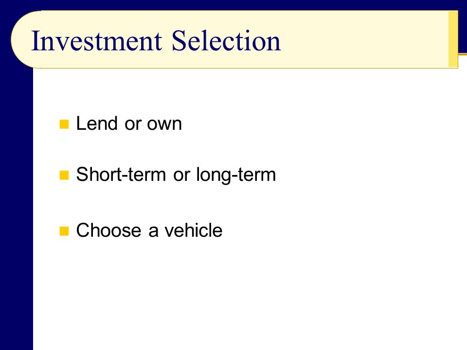 Investment Selection Lend or own Short-term or long-term Choose a vehicle