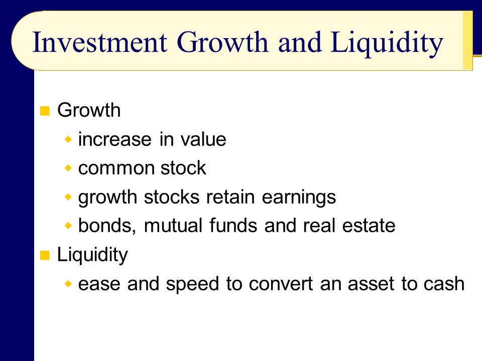 Investment Growth and Liquidity Growth  increase in value  common stock  growth stocks retain earnings  bonds, mutual funds and real estate Liquidity  ease and speed to convert an asset to cash