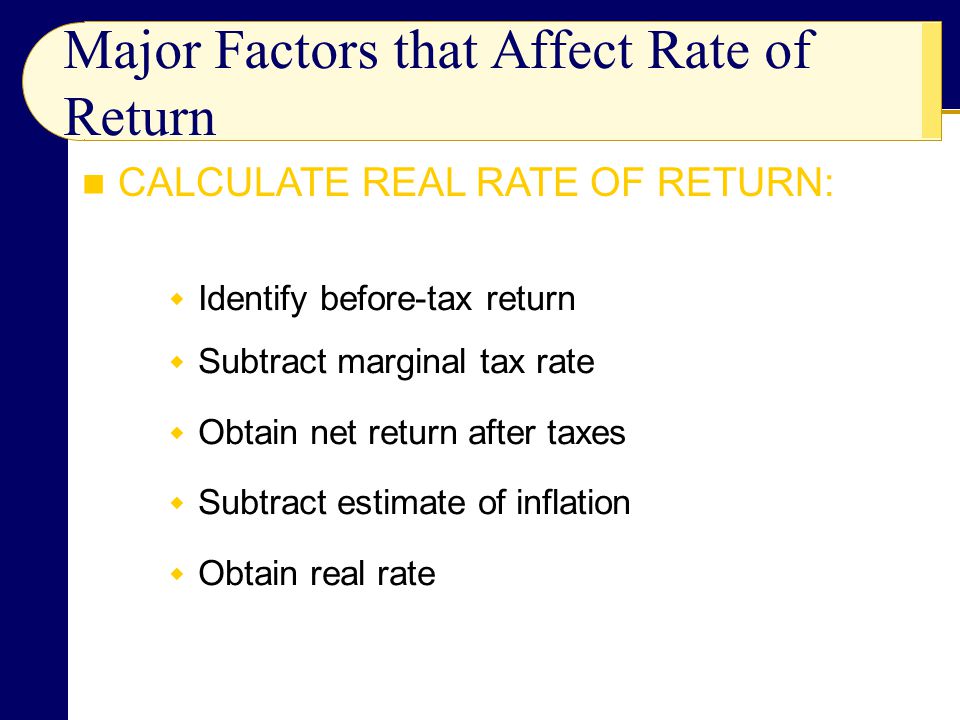  Identify before-tax return  Subtract marginal tax rate  Obtain net return after taxes  Subtract estimate of inflation  Obtain real rate Major Factors that Affect Rate of Return CALCULATE REAL RATE OF RETURN: