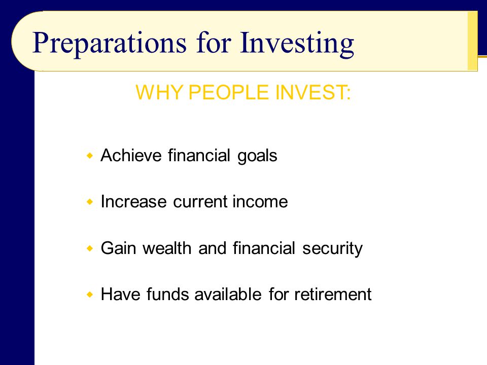 Preparations for Investing  Achieve financial goals  Increase current income  Gain wealth and financial security  Have funds available for retirement WHY PEOPLE INVEST: