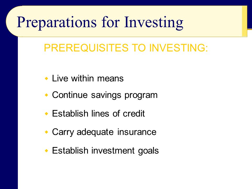 Preparations for Investing  Live within means  Continue savings program  Establish lines of credit  Carry adequate insurance  Establish investment goals PREREQUISITES TO INVESTING: