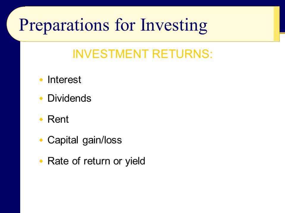  Interest  Dividends  Rent  Capital gain/loss  Rate of return or yield Preparations for Investing INVESTMENT RETURNS:
