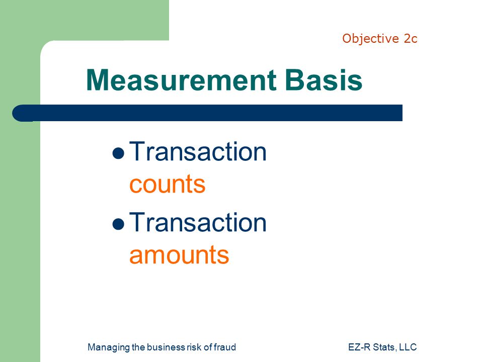Managing the business risk of fraudEZ-R Stats, LLC Measurement Basis Transaction counts Transaction amounts Objective 2c