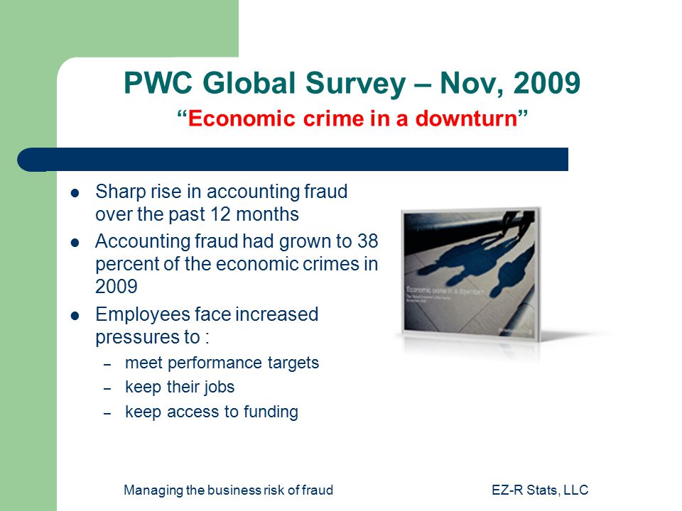Managing the business risk of fraudEZ-R Stats, LLC PWC Global Survey – Nov, 2009 Economic crime in a downturn Sharp rise in accounting fraud over the past 12 months Accounting fraud had grown to 38 percent of the economic crimes in 2009 Employees face increased pressures to : – meet performance targets – keep their jobs – keep access to funding