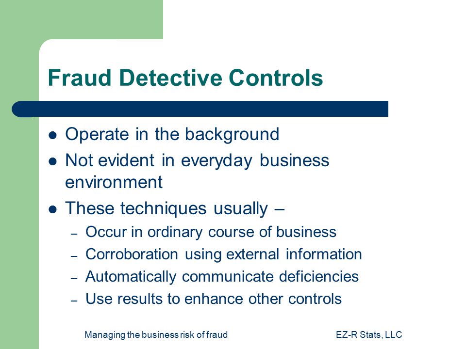Managing the business risk of fraudEZ-R Stats, LLC Fraud Detective Controls Operate in the background Not evident in everyday business environment These techniques usually – – Occur in ordinary course of business – Corroboration using external information – Automatically communicate deficiencies – Use results to enhance other controls