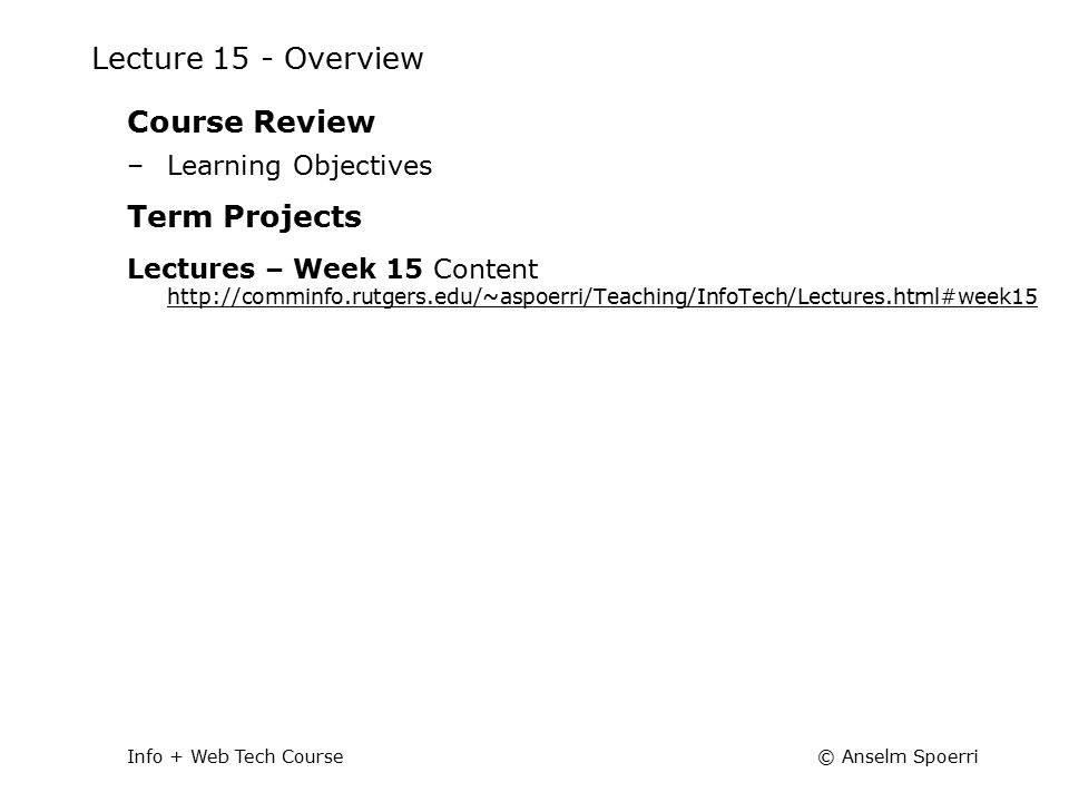 © Anselm SpoerriInfo + Web Tech Course Lecture 15 - Overview Course Review –Learning Objectives Term Projects Lectures – Week 15 Content