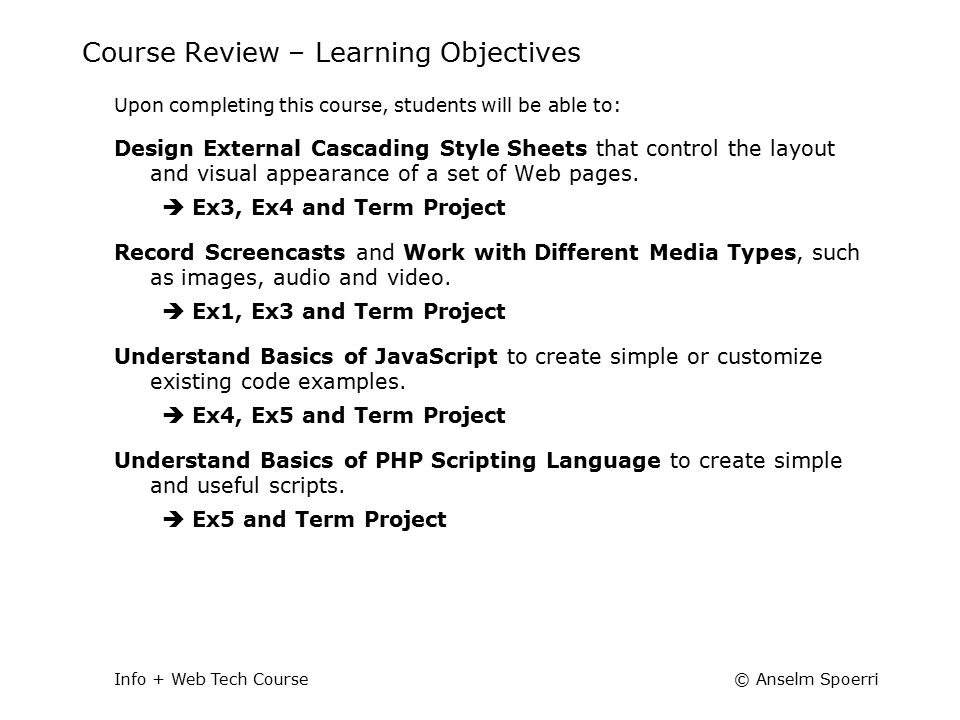 © Anselm SpoerriInfo + Web Tech Course Course Review – Learning Objectives Upon completing this course, students will be able to: Design External Cascading Style Sheets that control the layout and visual appearance of a set of Web pages.