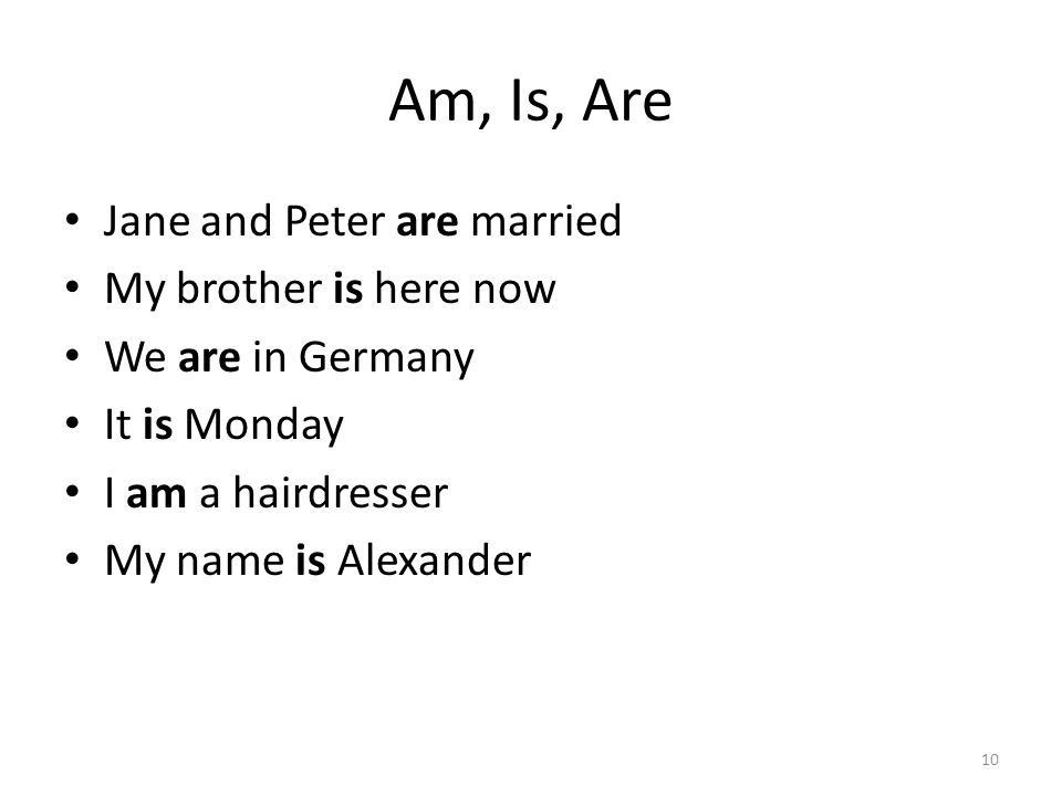 Am, Is, Are Jane and Peter are married My brother is here now We are in Germany It is Monday I am a hairdresser My name is Alexander 10