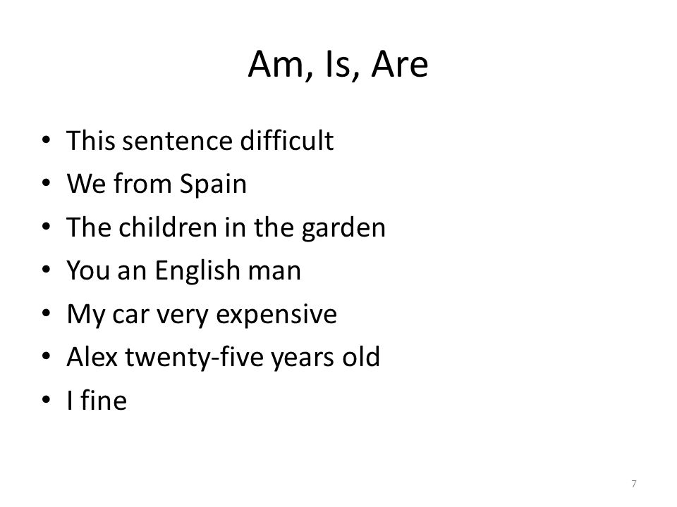 Am, Is, Are This sentence difficult We from Spain The children in the garden You an English man My car very expensive Alex twenty-five years old I fine 7