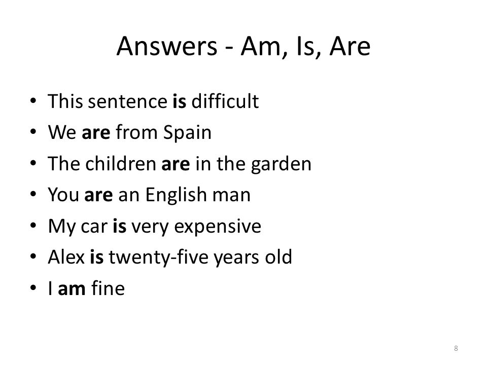 Answers - Am, Is, Are This sentence is difficult We are from Spain The children are in the garden You are an English man My car is very expensive Alex is twenty-five years old I am fine 8