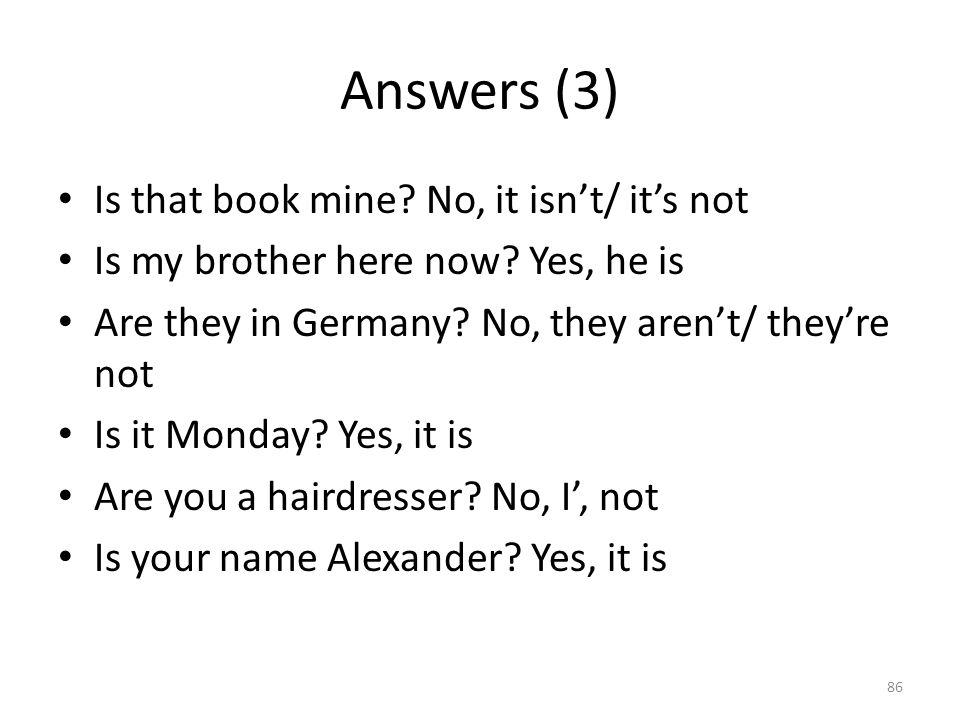Answers (3) Is that book mine. No, it isn’t/ it’s not Is my brother here now.
