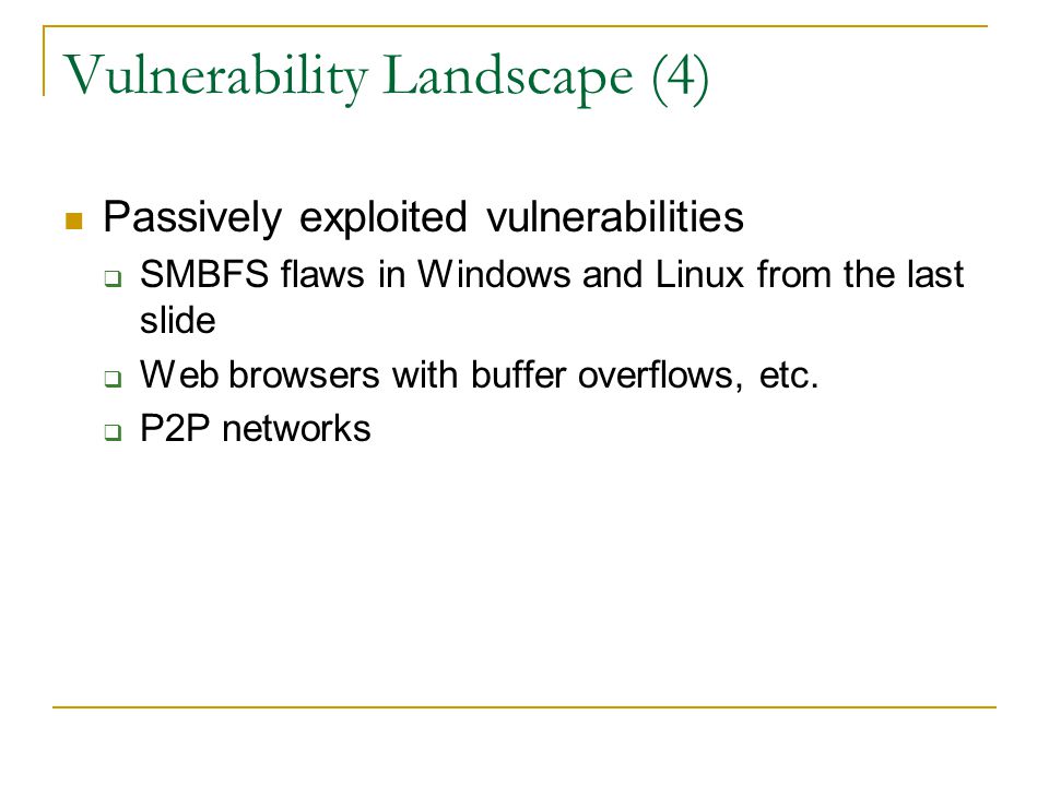 Vulnerability Landscape (4) Passively exploited vulnerabilities  SMBFS flaws in Windows and Linux from the last slide  Web browsers with buffer overflows, etc.