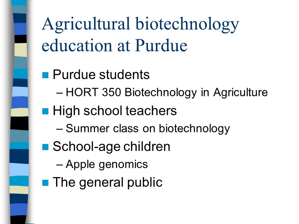 Agricultural biotechnology education at Purdue Purdue students –HORT 350 Biotechnology in Agriculture High school teachers –Summer class on biotechnology School-age children –Apple genomics The general public