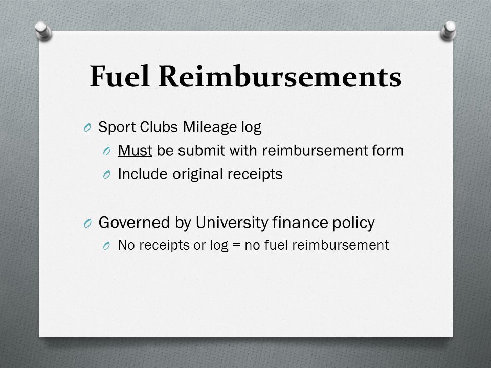 Fuel Reimbursements O Sport Clubs Mileage log O Must be submit with reimbursement form O Include original receipts O Governed by University finance policy O No receipts or log = no fuel reimbursement