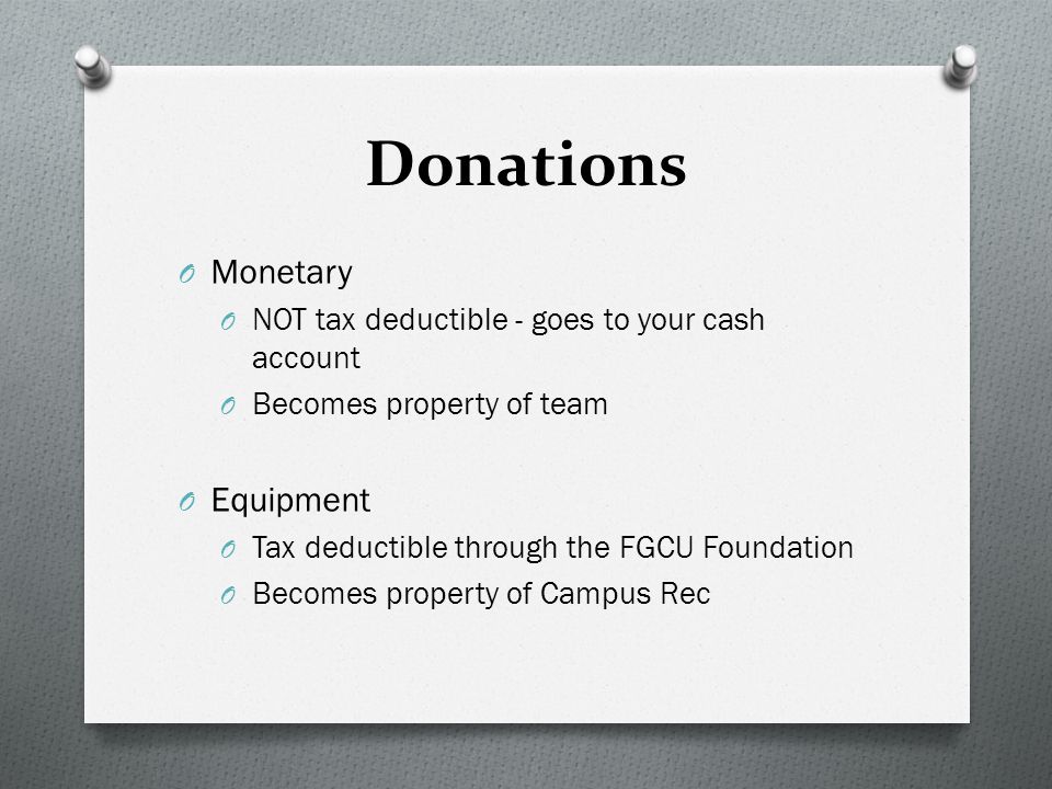 Donations O Monetary O NOT tax deductible - goes to your cash account O Becomes property of team O Equipment O Tax deductible through the FGCU Foundation O Becomes property of Campus Rec