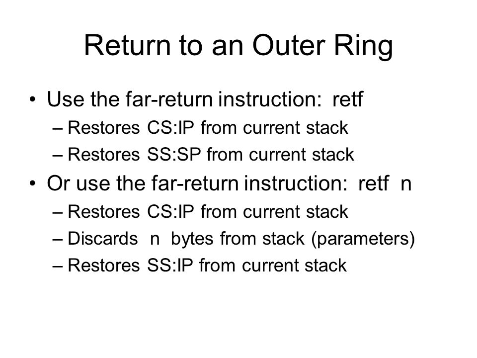 Return to an Outer Ring Use the far-return instruction: retf –Restores CS:IP from current stack –Restores SS:SP from current stack Or use the far-return instruction: retf n –Restores CS:IP from current stack –Discards n bytes from stack (parameters) –Restores SS:IP from current stack