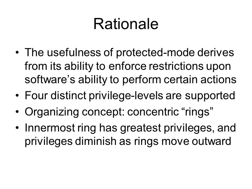 Rationale The usefulness of protected-mode derives from its ability to enforce restrictions upon software’s ability to perform certain actions Four distinct privilege-levels are supported Organizing concept: concentric rings Innermost ring has greatest privileges, and privileges diminish as rings move outward