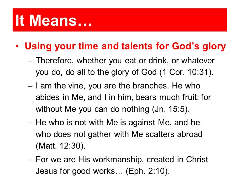 It Means… Using your time and talents for God’s glory –Therefore, whether you eat or drink, or whatever you do, do all to the glory of God (1 Cor.