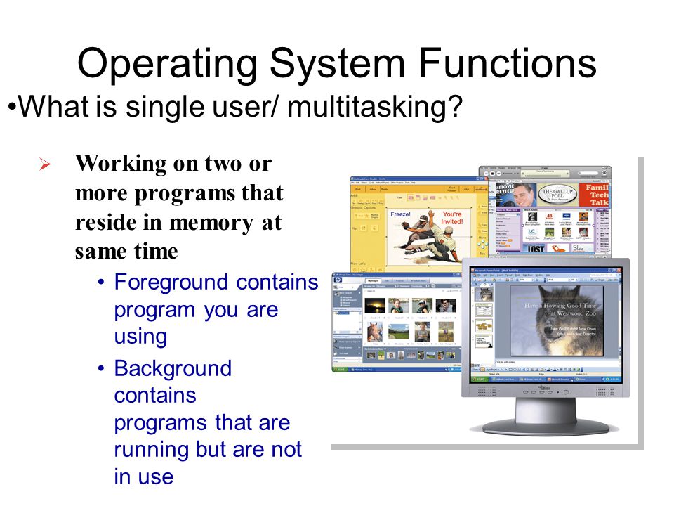 Foreground contains program you are using Background contains programs that are running but are not in use Operating System Functions What is single user/ multitasking.
