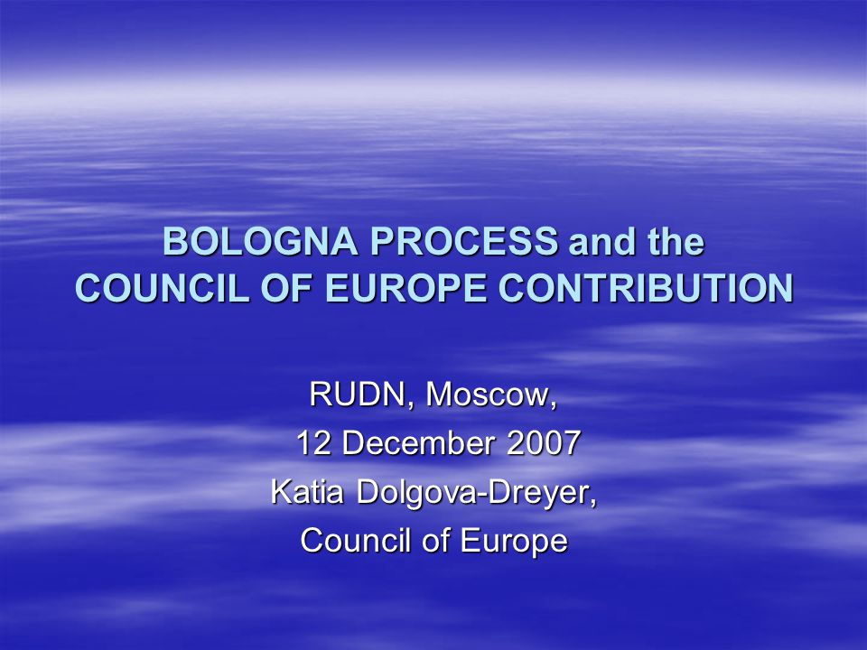 BOLOGNA PROCESS and the COUNCIL OF EUROPE CONTRIBUTION RUDN, Moscow, 12 December December 2007 Katia Dolgova-Dreyer, Council of Europe