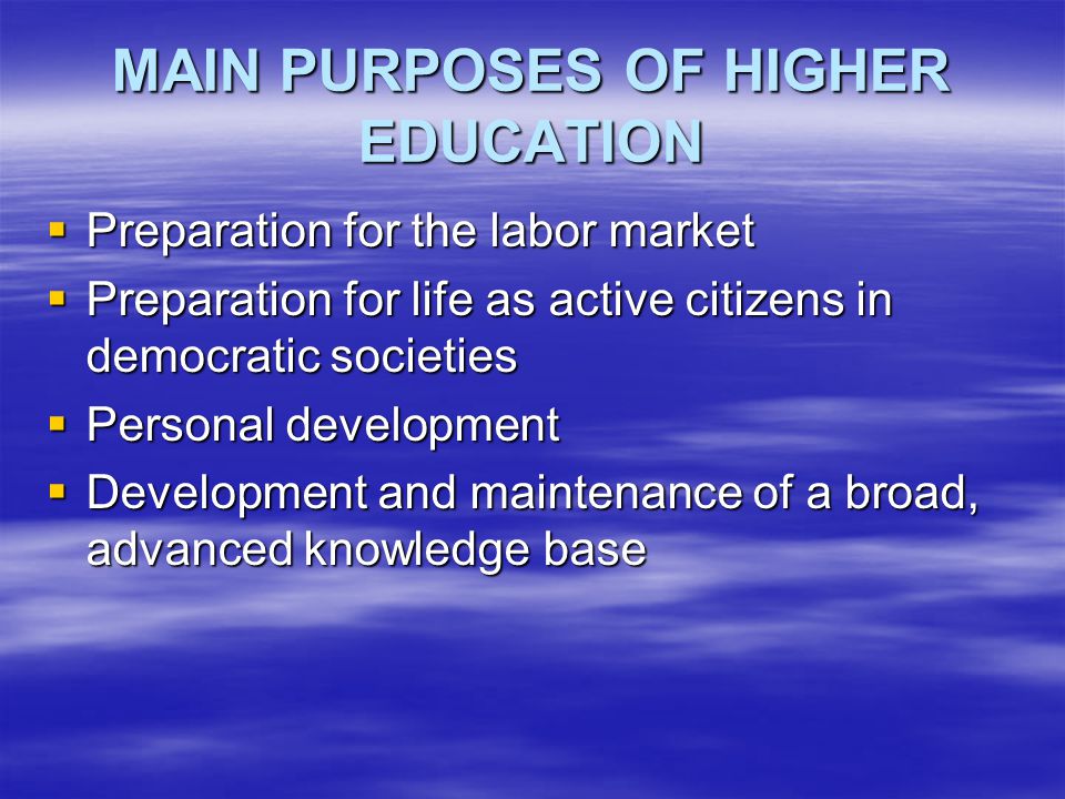 MAIN PURPOSES OF HIGHER EDUCATION  Preparation for the labor market  Preparation for life as active citizens in democratic societies  Personal development  Development and maintenance of a broad, advanced knowledge base