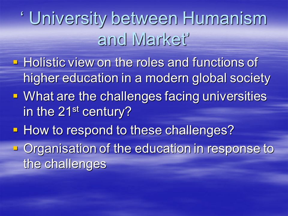 ‘ University between Humanism and Market’  Holistic view on the roles and functions of higher education in a modern global society  What are the challenges facing universities in the 21 st century.