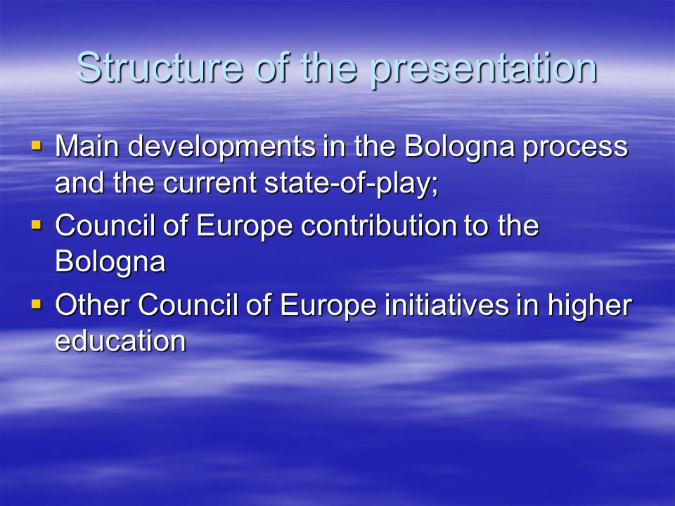 Structure of the presentation  Main developments in the Bologna process and the current state-of-play;  Council of Europe contribution to the Bologna  Other Council of Europe initiatives in higher education