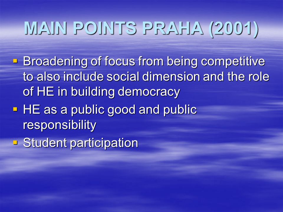 MAIN POINTS PRAHA (2001)  Broadening of focus from being competitive to also include social dimension and the role of HE in building democracy  HE as a public good and public responsibility  Student participation
