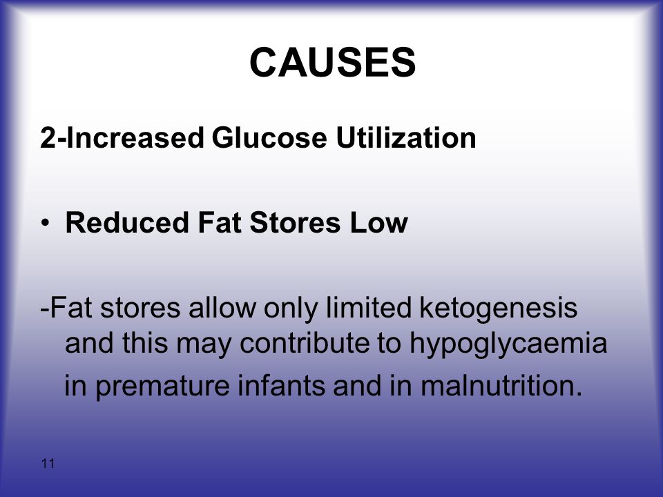 11 CAUSES 2-lncreased Glucose Utilization Reduced Fat Stores Low -Fat stores allow only limited ketogenesis and this may contribute to hypoglycaemia in premature infants and in malnutrition.