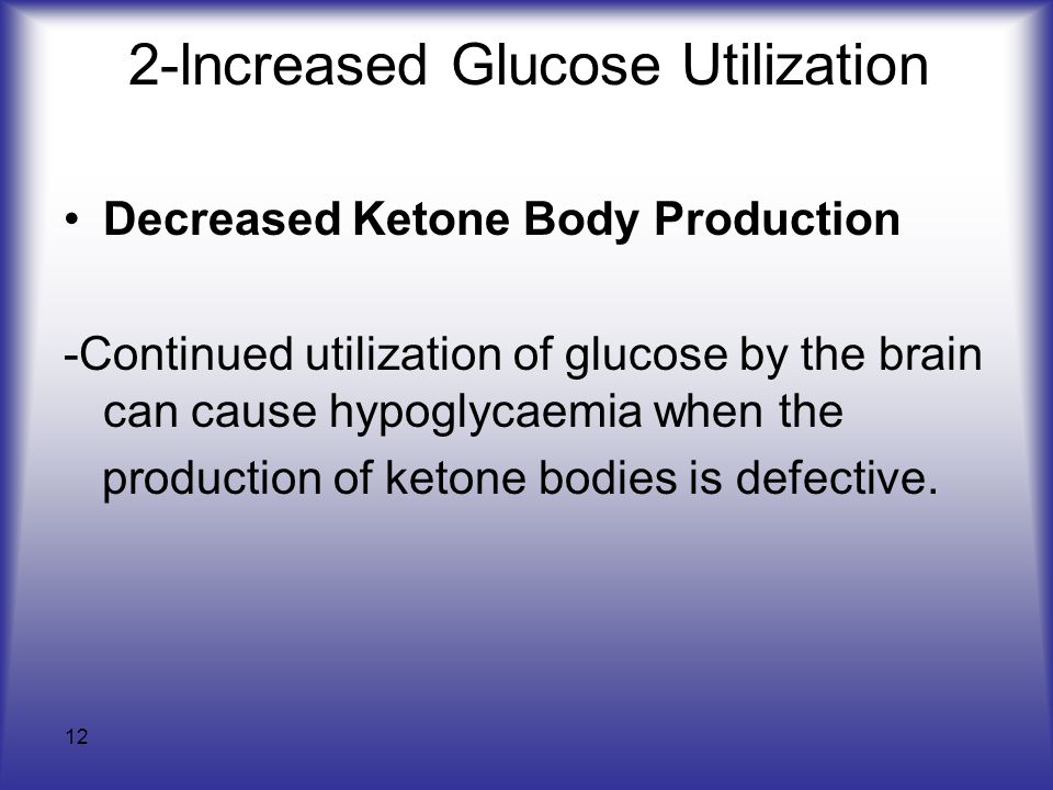12 2-lncreased Glucose Utilization Decreased Ketone Body Production -Continued utilization of glucose by the brain can cause hypoglycaemia when the production of ketone bodies is defective.