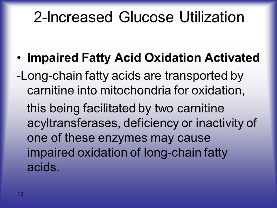 13 2-lncreased Glucose Utilization Impaired Fatty Acid Oxidation Activated -Long-chain fatty acids are transported by carnitine into mitochondria for oxidation, this being facilitated by two carnitine acyltransferases, deficiency or inactivity of one of these enzymes may cause impaired oxidation of long-chain fatty acids.