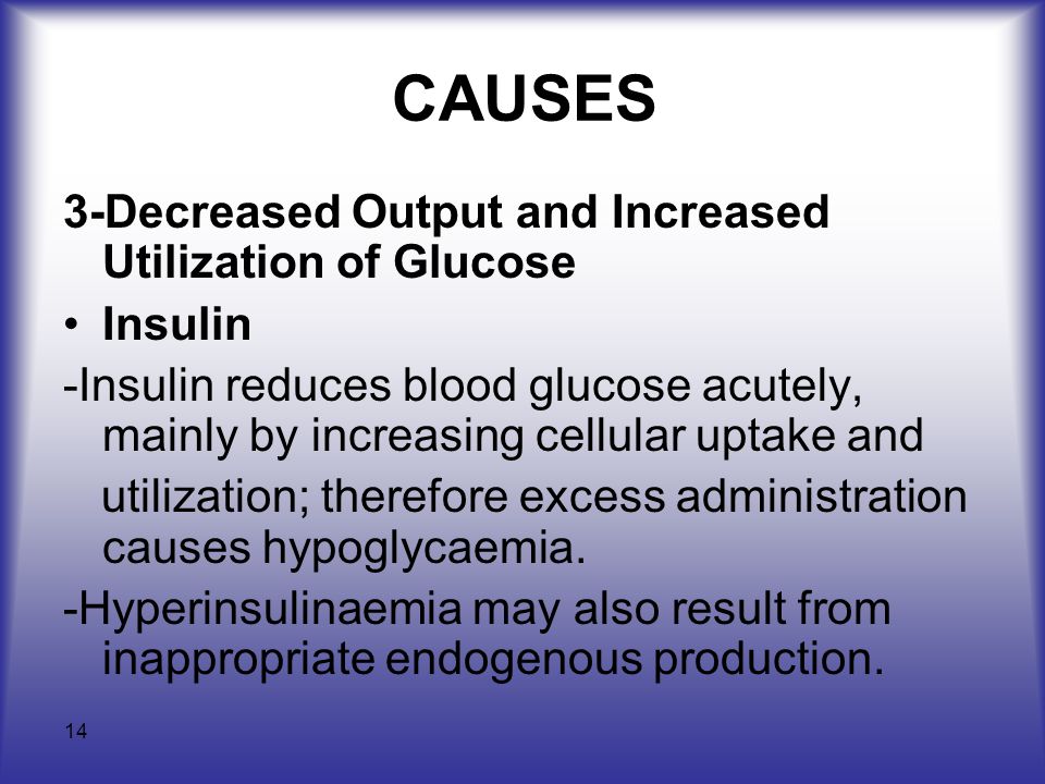 14 CAUSES 3-Decreased Output and Increased Utilization of Glucose Insulin -Insulin reduces blood glucose acutely, mainly by increasing cellular uptake and utilization; therefore excess administration causes hypoglycaemia.