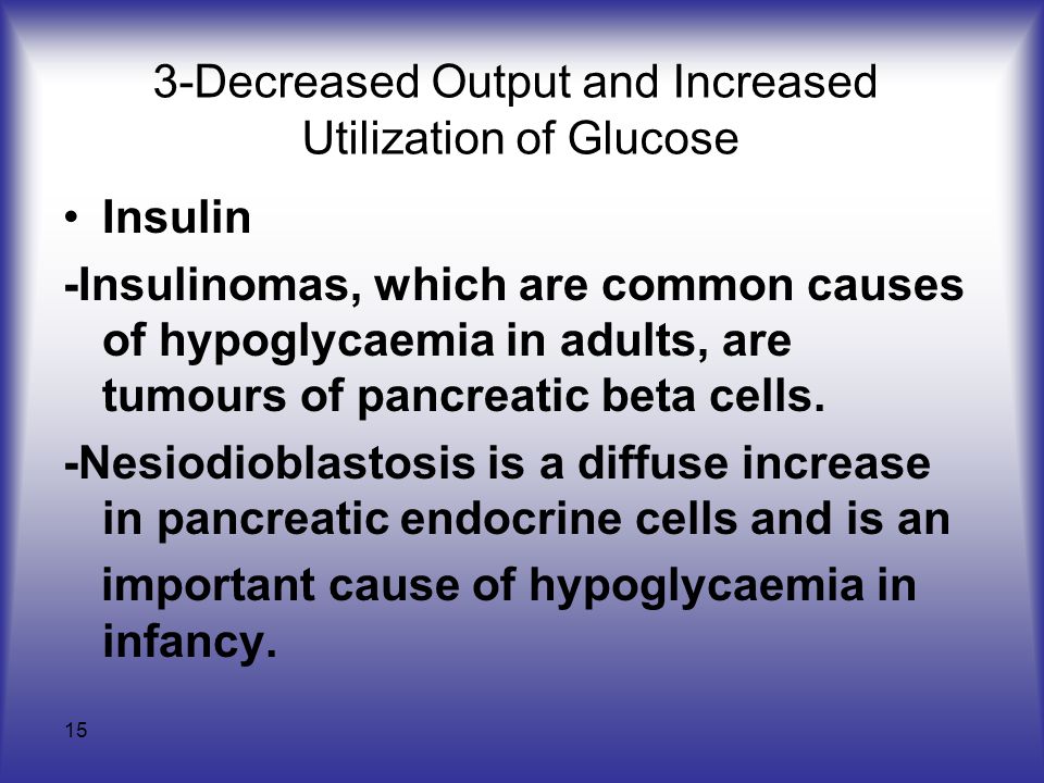 15 3-Decreased Output and Increased Utilization of Glucose Insulin -Insulinomas, which are common causes of hypoglycaemia in adults, are tumours of pancreatic beta cells.