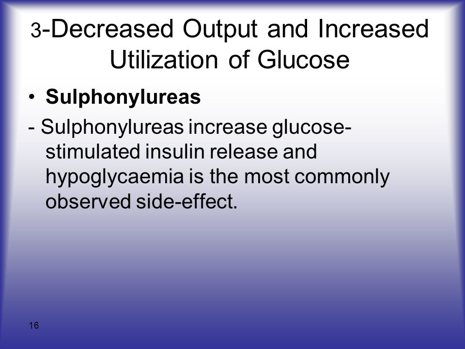16 3 -Decreased Output and Increased Utilization of Glucose Sulphonylureas - Sulphonylureas increase glucose- stimulated insulin release and hypoglycaemia is the most commonly observed side-effect.