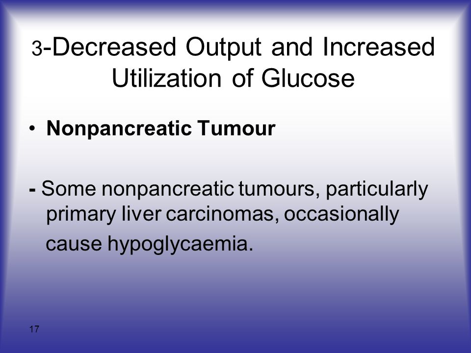 17 3 -Decreased Output and Increased Utilization of Glucose Nonpancreatic Tumour - Some nonpancreatic tumours, particularly primary liver carcinomas, occasionally cause hypoglycaemia.