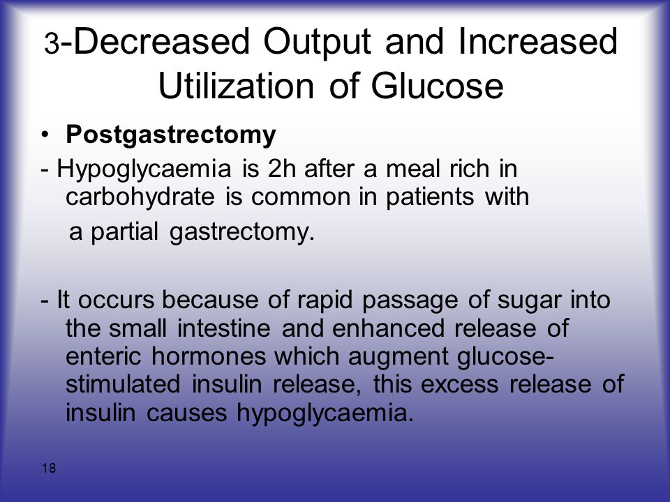 18 3 -Decreased Output and Increased Utilization of Glucose Postgastrectomy - Hypoglycaemia is 2h after a meal rich in carbohydrate is common in patients with a partial gastrectomy.