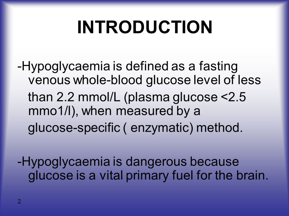 2 INTRODUCTION -Hypoglycaemia is defined as a fasting venous whole-blood glucose level of less than 2.2 mmol/L (plasma glucose <2.5 mmo1/l), when measured by a glucose-specific ( enzymatic) method.